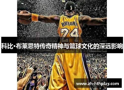 科比·布莱恩特传奇精神与篮球文化的深远影响