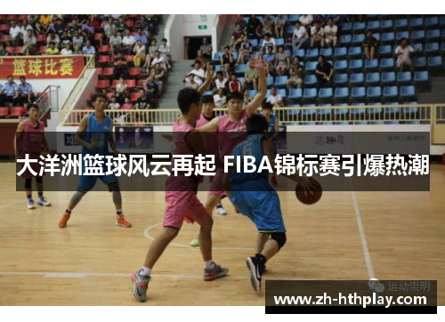 大洋洲篮球风云再起 FIBA锦标赛引爆热潮