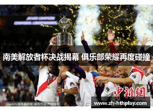 南美解放者杯决战揭幕 俱乐部荣耀再度碰撞