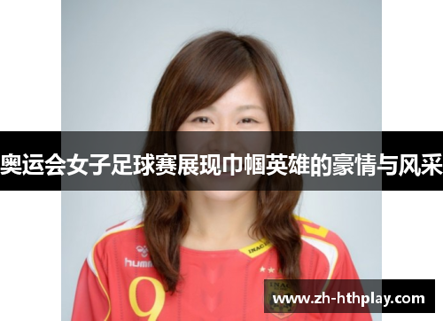 奥运会女子足球赛展现巾帼英雄的豪情与风采
