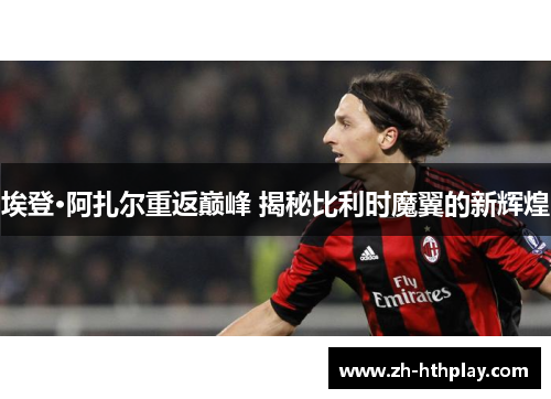 埃登·阿扎尔重返巅峰 揭秘比利时魔翼的新辉煌