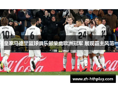 皇家马德里篮球俱乐部荣膺欧洲冠军 展现霸主风范