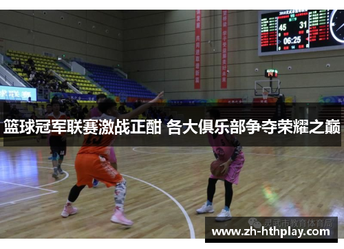篮球冠军联赛激战正酣 各大俱乐部争夺荣耀之巅