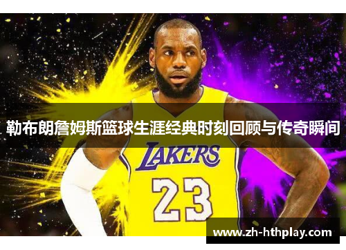 勒布朗詹姆斯篮球生涯经典时刻回顾与传奇瞬间