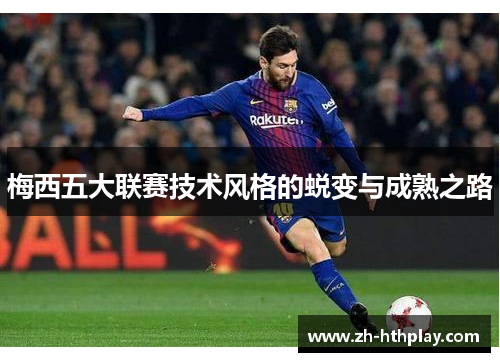 梅西五大联赛技术风格的蜕变与成熟之路