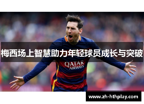 梅西场上智慧助力年轻球员成长与突破