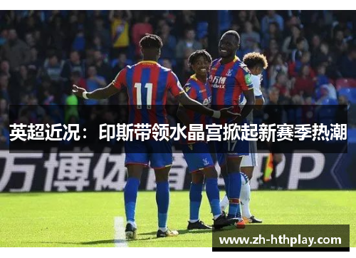 英超近况：印斯带领水晶宫掀起新赛季热潮