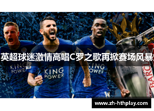 英超球迷激情高唱C罗之歌再掀赛场风暴
