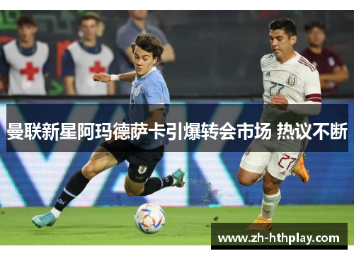 曼联新星阿玛德萨卡引爆转会市场 热议不断