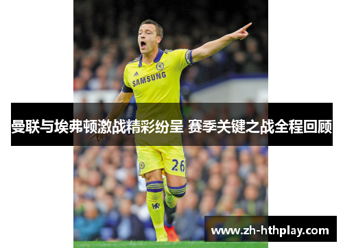 曼联与埃弗顿激战精彩纷呈 赛季关键之战全程回顾