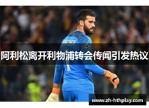阿利松离开利物浦转会传闻引发热议