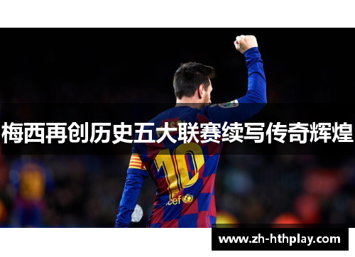 梅西再创历史五大联赛续写传奇辉煌