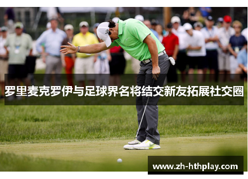 罗里麦克罗伊与足球界名将结交新友拓展社交圈
