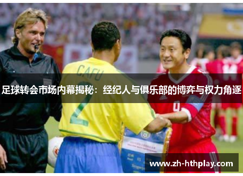足球转会市场内幕揭秘：经纪人与俱乐部的博弈与权力角逐