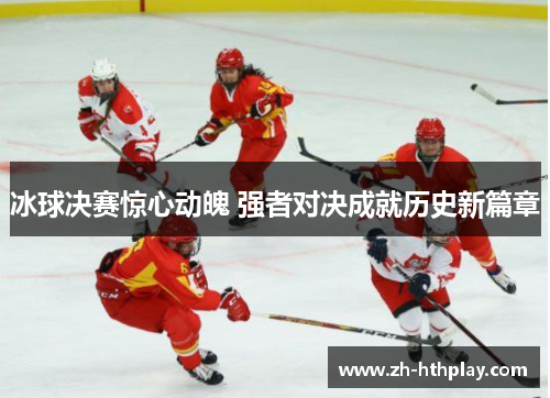 冰球决赛惊心动魄 强者对决成就历史新篇章
