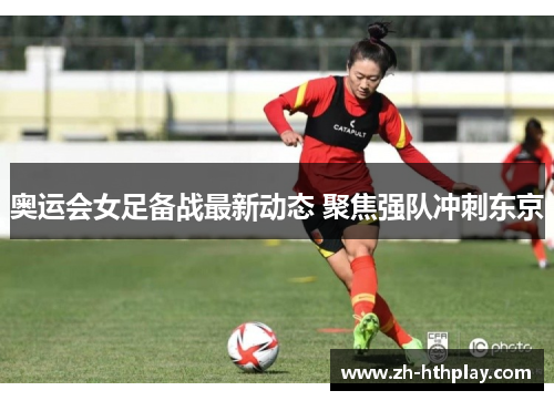 奥运会女足备战最新动态 聚焦强队冲刺东京